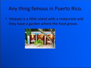 Any thing famous in Puerto Rico.
• Vieques is a little island with a restaurant and
they have a garden where the food grows.
 