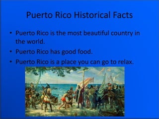 Puerto Rico Historical Facts
• Puerto Rico is the most beautiful country in
the world.
• Puerto Rico has good food.
• Puerto Rico is a place you can go to relax.
 