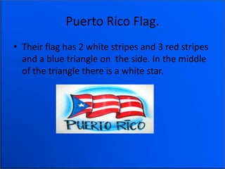 Puerto Rico Flag.
• Their flag has 2 white stripes and 3 red stripes
and a blue triangle on the side. In the middle
of the triangle there is a white star.
 