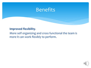 Improved flexibility.
More self organizing and cross functional the team is
more it can work flexibly to perform.
Benefits
 