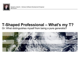 Daniel S. Haischt – Advisory Software Development Engineer
        08 03 2011




T-Shaped Professional – What's my T?
Or: What distinguishes myself from being a pure generalist?




                                                                     © 2009 IBM Corporation
 