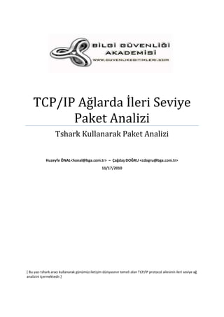 TCP/IP Ağlarda İleri Seviye
Paket Analizi
Tshark Kullanarak Paket Analizi
Huzeyfe ÖNAL<honal@bga.com.tr> – Çağdaş DOĞRU <cdogru@bga.com.tr>
11/17/2010

[ Bu yazı tshark aracı kullanarak günümüz iletişim dünyasının temeli olan TCP/IP protocol ailesinin ileri seviye ağ
analizini içermektedir.]

 