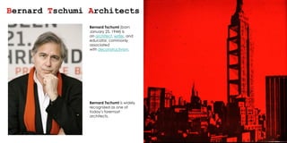 Bernard Tschumi Architects
Bernard Tschumi (born
January 25, 1944) is
an architect, writer, and
educator, commonly
associated
with deconstructivism.
Bernard Tschumi is widely
recognized as one of
today’s foremost
architects.
 