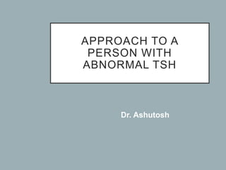 APPROACH TO A
PERSON WITH
ABNORMAL TSH
Dr. Ashutosh
 