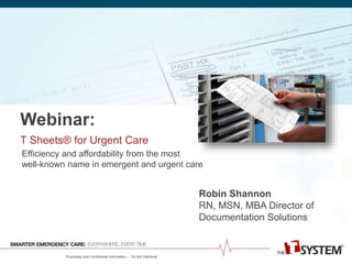 Webinar: 
T Sheets® for Urgent Care 
Efficiency and affordability from the most 
well-known name in emergent and urgent care 
Proprietary and Confidential Information -- Do Not Distribute 
Robin Shannon 
RN, MSN, MBA Director of 
Documentation Solutions 
 