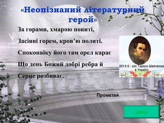 «Неопізнаний літературний
герой»
табло
За горами, хмарою повиті,
Засіяні горем, кров’ю политі.
Споконвіку його там орел карає
Що день Божий добрі ребра й
Серце розбиває.
Прометей
 