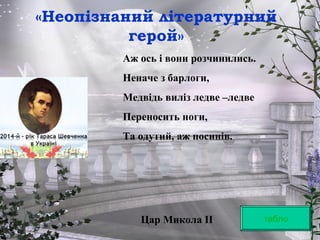 «Неопізнаний літературний
герой»
табло
Аж ось і вони розчинились.
Неначе з барлоги,
Медвідь виліз ледве –ледве
Переносить ноги,
Та одутий, аж посинів.
Цар Микола ІІ
 