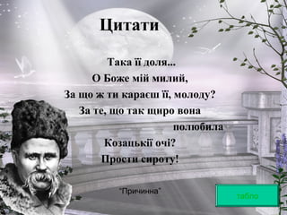 Цитати
Така її доля...
О Боже мій милий,
За що ж ти караєш її, молоду?
За те, що так щиро вона
полюбила
Козацькії очі?
Прости сироту!
табло
“Причинна”
 
