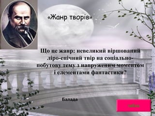 «Жанр творів»
Що це жанр: невеликий віршований
ліро-епічний твір на соціально-
побутову тему з напруженим моментом
і елементами фантастики?
табло
Балада
 