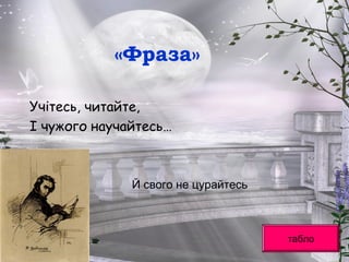 «Фраза»
Учітесь, читайте,
І чужого научайтесь…
табло
Й свого не цурайтесь
 