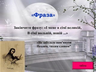 «Фраза»
Закінчити фразу: «І мене в сімї великій,
В сімї вольній, новій ...»
«Не забудьте пам’янути
Незлим, тихим словом”
табло
 