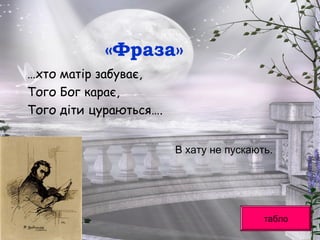 «Фраза»
…хто матір забуває,
Того Бог карає,
Того діти цураються….
табло
В хату не пускають.
 