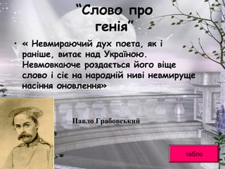 “Слово про
генія”
• « Невмираючий дух поета, як і
раніше, витає над Україною.
Невмовкаюче роздається його віще
слово і сіє на народній ниві невмируще
насіння оновлення»
табло
Павло Грабовський
 