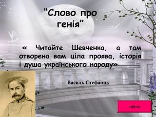 “Слово про
генія”
« Читайте Шевченка, а там
отворена вам ціла проява, історія
і душа українського народу»
Василь Стефаник
табло
 