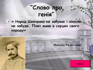 “Слово про
генія”
• « Народ Шевченка не забуває і ніколи
не забуде. Поет живе в серцях свого
народу»
табло
Максим Рильський
 