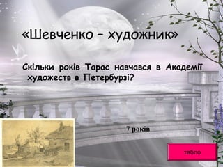 «Шевченко – художник»
Скільки років Тарас навчався в Академії
художеств в Петербурзі?
табло
7 років
 