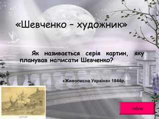«Шевченко – художник»
Як називається серія картин, яку
планував написати Шевченко?
табло
«Живописна Україна» 1844р.
 