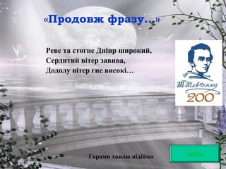 «Продовж фразу…»
Реве та стогне Дніпр широкий,
Сердитий вітер завива,
Додолу вітер гне високі…
Горами хвилю підійма табло
 