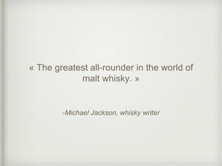 -Michael Jackson, whisky writer
« The greatest all-rounder in the world of
malt whisky. »
 