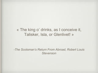 -The Scotsman’s Return From Abroad, Robert Louis
Stevenson
« The king o’ drinks, as I conceive it,
Talisker, Isla, or Glenlivet! »
 