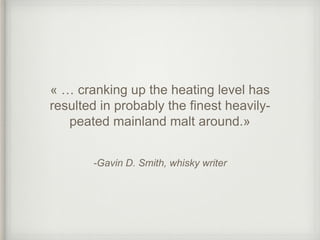 -Gavin D. Smith, whisky writer
« … cranking up the heating level has
resulted in probably the finest heavily-
peated mainland malt around.»
 