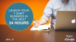 LAUNCH YOUR
T-SHIRT
BUSINESS IN
THE NEXT
24 HOURS
@frici_dl
 