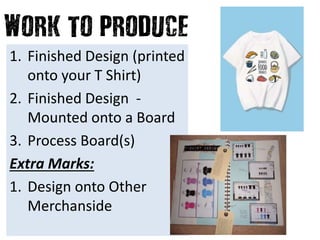 1. Finished Design (printed
onto your T Shirt)
2. Finished Design -
Mounted onto a Board
3. Process Board(s)
Extra Marks:
1. Design onto Other
Merchanside
 
