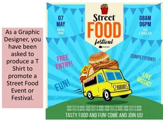 As a Graphic
Designer, you
have been
asked to
produce a T
Shirt to
promote a
Street Food
Event or
Festival.
 