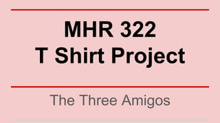 MHR 322
T Shirt Project
The Three Amigos
 