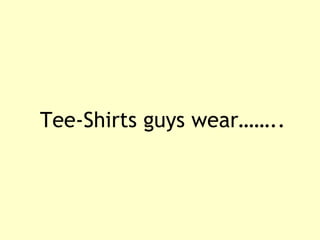Tee-Shirts guys wear…….. 