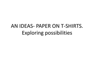 AN IDEAS- PAPER ON T-SHIRTS.
Exploring possibilities
 