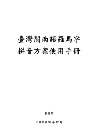 臺灣閩南語羅馬字
拼音方案使用手冊




      教育部


  中華民國 97 年 12 月
 