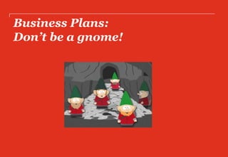 Business Plans:
Don’t be a gnome!
 