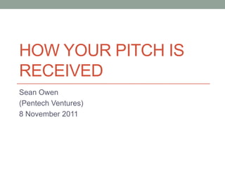 HOW YOUR PITCH IS
RECEIVED
Sean Owen
(Pentech Ventures)
8 November 2011
 