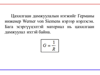 Цахилгаан дамжуулалын нэгжийг Германы
инженер Werner von Siemens нэрээр нэрлэсэн.
Бага эсэргүүцэлтэй материал нь цахилгаан
дамжуулал ихтэй байна.
 