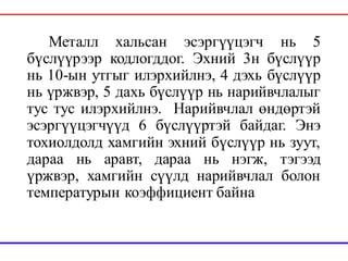Металл хальсан эсэргүүцэгч нь 5
бүслүүрээр кодлогддог. Эхний 3н бүслүүр
нь 10-ын утгыг илэрхийлнэ, 4 дэхь бүслүүр
нь үржвэр, 5 дахь бүслүүр нь нарийвчлалыг
тус тус илэрхийлнэ. Нарийвчлал өндөртэй
эсэргүүцэгчүүд 6 бүслүүртэй байдаг. Энэ
тохиолдолд хамгийн эхний бүслүүр нь зуут,
дараа нь аравт, дараа нь нэгж, тэгээд
үржвэр, хамгийн сүүлд нарийвчлал болон
температурын коэффициент байна
 
