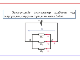 Эсэргүүцлийг зэрэгцээгээр холбосон үед
эсэргүүцэгч дээр унах хүчдэл нь ижил байна.
 