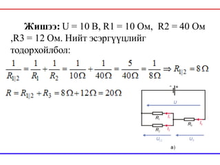 Жишээ: U = 10 В, R1 = 10 Ом, R2 = 40 Ом
,R3 = 12 Ом. Нийт эсэргүүцлийг
тодорхойлбол:
 