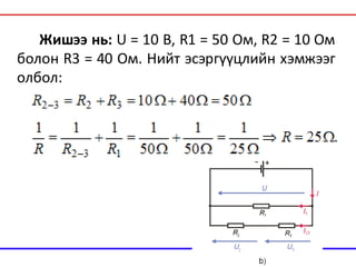 Жишээ нь: U = 10 В, R1 = 50 Ом, R2 = 10 Ом
болон R3 = 40 Ом. Нийт эсэргүүцлийн хэмжээг
олбол:
 