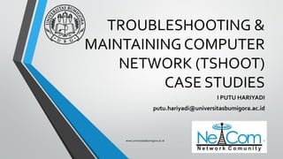 TROUBLESHOOTING &
MAINTAINING COMPUTER
NETWORK (TSHOOT)
CASE STUDIES
I PUTU HARIYADI
putu.hariyadi@universitasbumigora.ac.id
www.universitasbumigora.ac.id 1
 