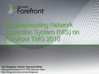 Troubleshooting Network Inspection System (NIS) on Forefront TMG 2010 Yuri Diogenes | Senior Technical Writer Microsoft Windows iX IT PRO Security Team http://blogs.technet.com/yuridiogenes 