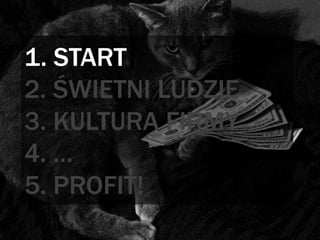 1. START
2. ŚWIETNI LUDZIE
3. KULTURA FIRMY
4. …
5. PROFIT!
 