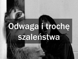 Odwaga i trochę
szaleństwa
 