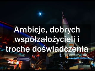 Ambicje, dobrych
współzałożycieli i
trochę doświadczenia
 