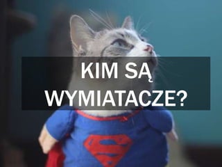 KIM SĄ
WYMIATACZE?
 