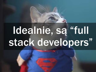 Idealnie, są “full
stack developers”
 