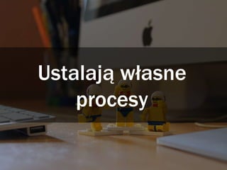 Ustalają własne
procesy
 