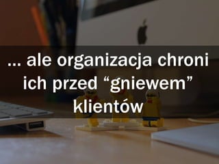 … ale organizacja chroni
ich przed “gniewem”
klientów
 
