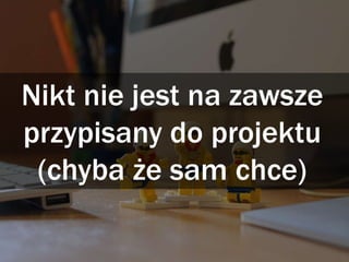 Nikt nie jest na zawsze
przypisany do projektu
(chyba że sam chce)
 