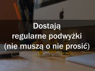 Dostają
regularne podwyżki
(nie muszą o nie prosić)
 